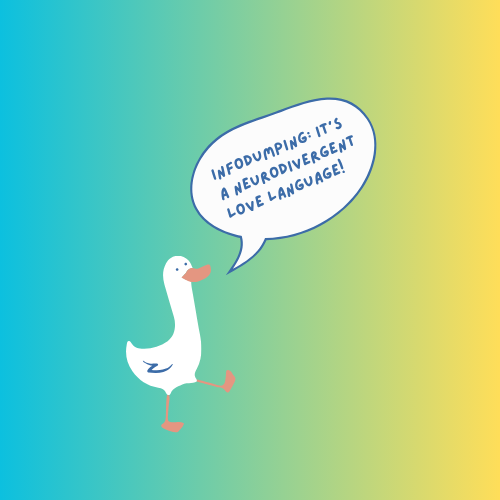 A cartoon white duck with a speech bubble that says "Infodumping: It's a neurodivergent love language!" on a bright background